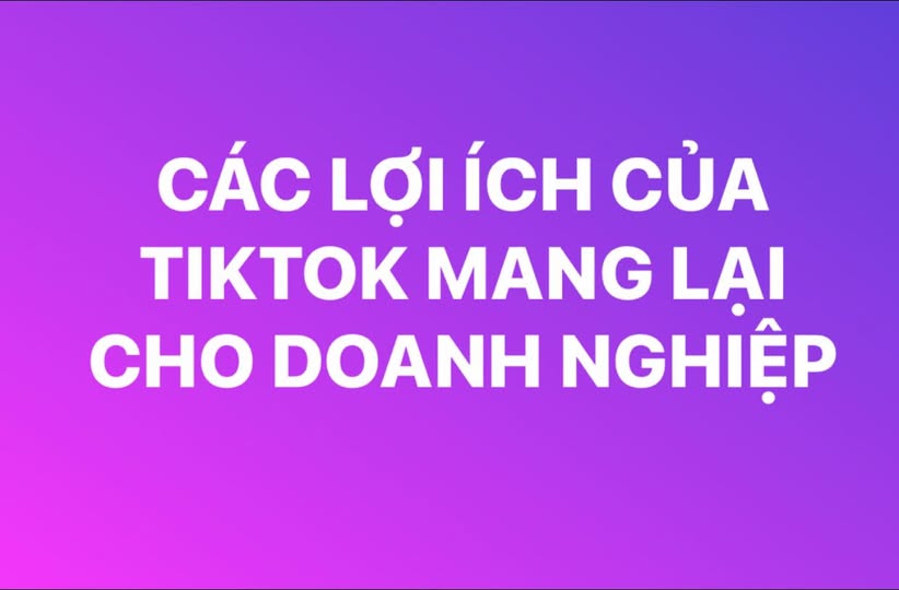 Những Lợi Ích Nổi Bật Mà TikTok Mang Lại Cho Doanh Nghiệp